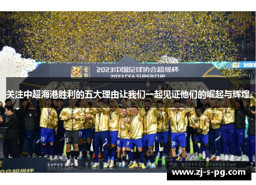 关注中超海港胜利的五大理由让我们一起见证他们的崛起与辉煌