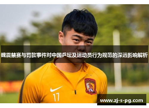 魏震禁赛与罚款事件对中国乒坛及运动员行为规范的深远影响解析 魏震禁赛与罚款事件对中国乒坛及运动员行为规范的深远影响解析