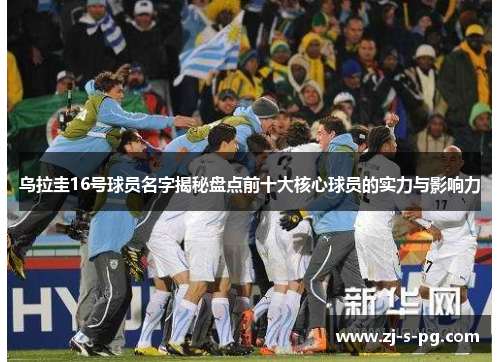 乌拉圭16号球员名字揭秘盘点前十大核心球员的实力与影响力 乌拉圭16号球员名字揭秘盘点前十大核心球员的实力与影响力