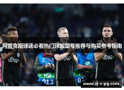 阿贾克斯球迷必看热门球服型号推荐与购买参考指南 阿贾克斯球迷必看热门球服型号推荐与购买参考指南