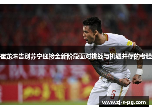 崔龙洙告别苏宁迎接全新阶段面对挑战与机遇并存的考验 崔龙洙告别苏宁迎接全新阶段面对挑战与机遇并存的考验