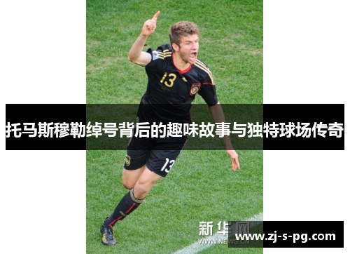 托马斯穆勒绰号背后的趣味故事与独特球场传奇 托马斯穆勒绰号背后的趣味故事与独特球场传奇