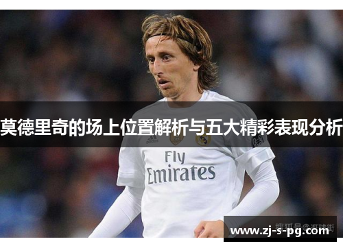莫德里奇的场上位置解析与五大精彩表现分析 莫德里奇的场上位置解析与五大精彩表现分析