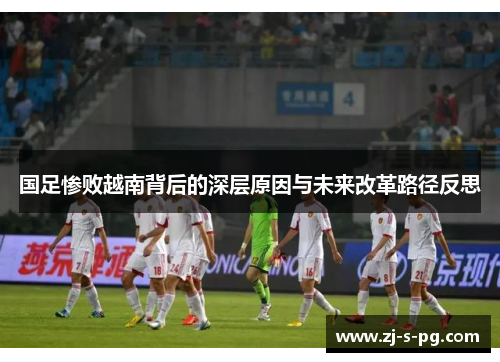 国足惨败越南背后的深层原因与未来改革路径反思 国足惨败越南背后的深层原因与未来改革路径反思