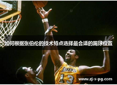 如何根据张伯伦的技术特点选择最合适的踢球位置 如何根据张伯伦的技术特点选择最合适的踢球位置