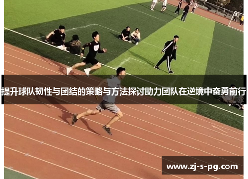 提升球队韧性与团结的策略与方法探讨助力团队在逆境中奋勇前行 提升球队韧性与团结的策略与方法探讨助力团队在逆境中奋勇前行