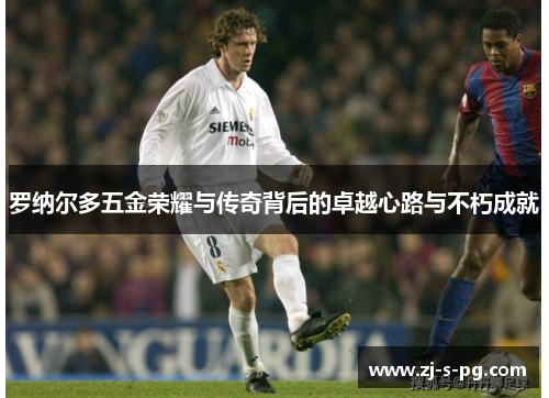 罗纳尔多五金荣耀与传奇背后的卓越心路与不朽成就 罗纳尔多五金荣耀与传奇背后的卓越心路与不朽成就