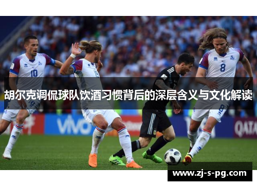 胡尔克调侃球队饮酒习惯背后的深层含义与文化解读