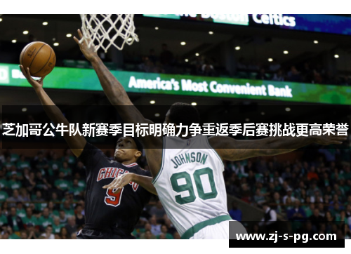 芝加哥公牛队新赛季目标明确力争重返季后赛挑战更高荣誉 芝加哥公牛队新赛季目标明确力争重返季后赛挑战更高荣誉
