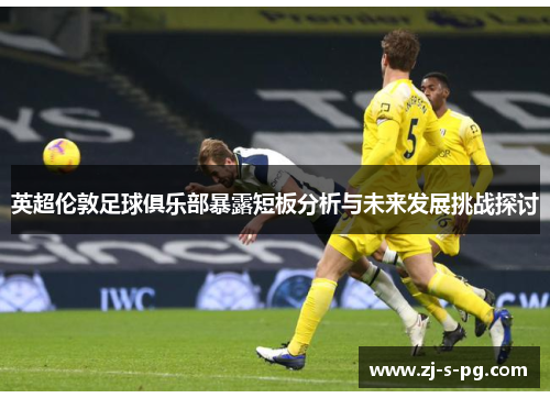 英超伦敦足球俱乐部暴露短板分析与未来发展挑战探讨 英超伦敦足球俱乐部暴露短板分析与未来发展挑战探讨