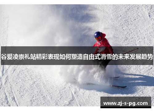谷爱凌崇礼站精彩表现如何塑造自由式滑雪的未来发展趋势