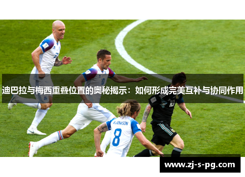 迪巴拉与梅西重叠位置的奥秘揭示：如何形成完美互补与协同作用