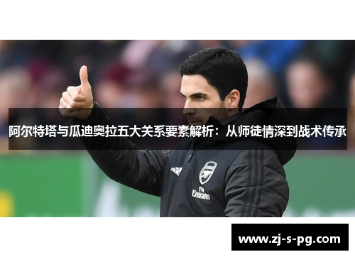 阿尔特塔与瓜迪奥拉五大关系要素解析:从师徒情深到战术传承 阿尔特塔与瓜迪奥拉五大关系要素解析:从师徒情深到战术传承