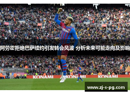 阿劳霍拒绝巴萨续约引发转会风波 分析未来可能走向及影响