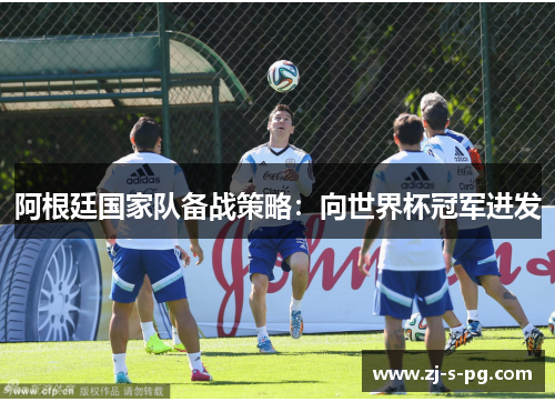 阿根廷国家队备战策略：向世界杯冠军进发