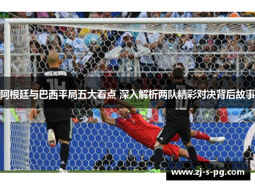 阿根廷与巴西平局五大看点 深入解析两队精彩对决背后故事 阿根廷与巴西平局五大看点 深入解析两队精彩对决背后故事