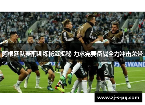 阿根廷队赛前训练秘笈揭秘 力求完美备战全力冲击荣誉 阿根廷队赛前训练秘笈揭秘 力求完美备战全力冲击荣誉