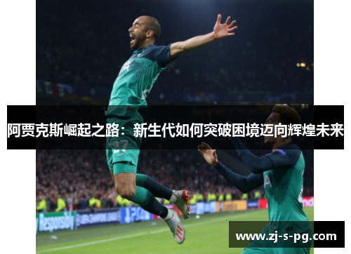 阿贾克斯崛起之路：新生代如何突破困境迈向辉煌未来