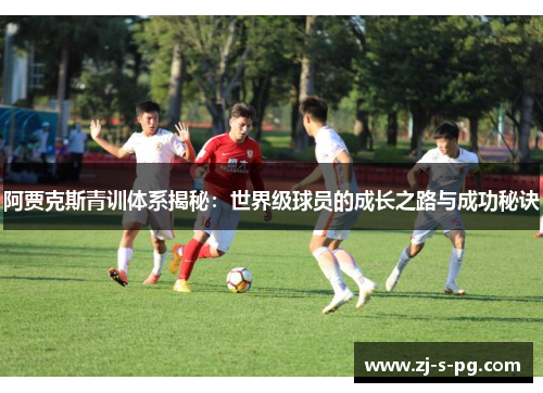 阿贾克斯青训体系揭秘:世界级球员的成长之路与成功秘诀 阿贾克斯青训体系揭秘:世界级球员的成长之路与成功秘诀
