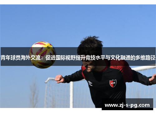 青年球员海外交流:促进国际视野提升竞技水平与文化融通的多维路径 青年球员海外交流:促进国际视野提升竞技水平与文化融通的多维路径