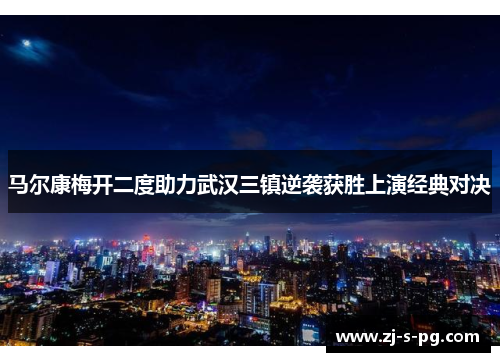 马尔康梅开二度助力武汉三镇逆袭获胜上演经典对决