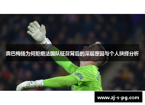 奥巴梅扬为何拒绝法国队征召背后的深层原因与个人抉择分析 奥巴梅扬为何拒绝法国队征召背后的深层原因与个人抉择分析