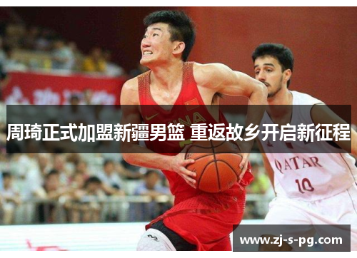 周琦正式加盟新疆男篮 重返故乡开启新征程 周琦正式加盟新疆男篮 重返故乡开启新征程