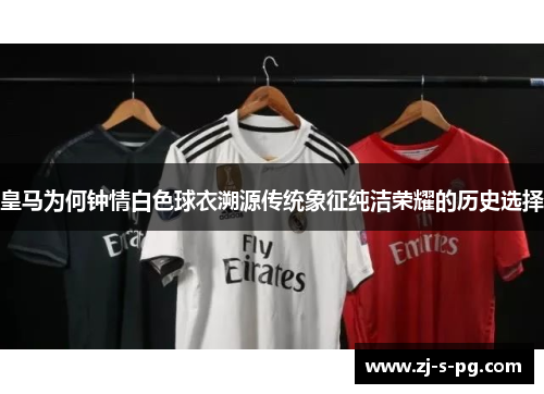 皇马为何钟情白色球衣溯源传统象征纯洁荣耀的历史选择 皇马为何钟情白色球衣溯源传统象征纯洁荣耀的历史选择