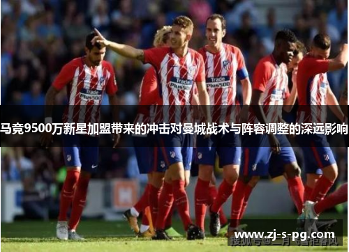 马竞9500万新星加盟带来的冲击对曼城战术与阵容调整的深远影响