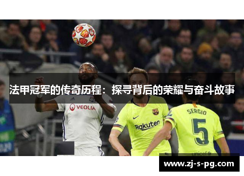 法甲冠军的传奇历程:探寻背后的荣耀与奋斗故事 法甲冠军的传奇历程:探寻背后的荣耀与奋斗故事