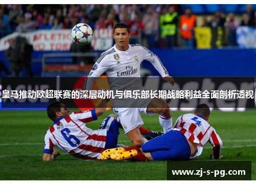 皇马推动欧超联赛的深层动机与俱乐部长期战略利益全面剖析透视 皇马推动欧超联赛的深层动机与俱乐部长期战略利益全面剖析透视
