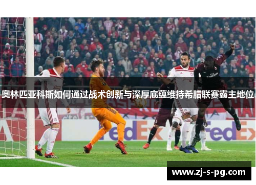 奥林匹亚科斯如何通过战术创新与深厚底蕴维持希腊联赛霸主地位 奥林匹亚科斯如何通过战术创新与深厚底蕴维持希腊联赛霸主地位