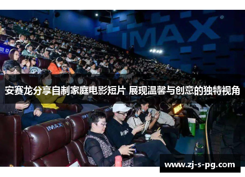 安赛龙分享自制家庭电影短片 展现温馨与创意的独特视角 安赛龙分享自制家庭电影短片 展现温馨与创意的独特视角