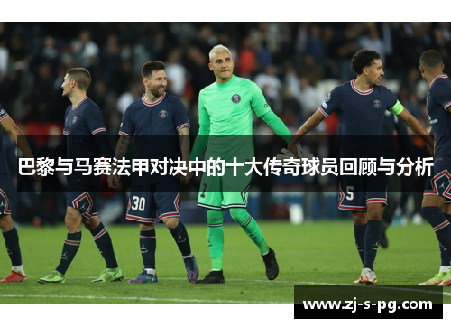巴黎与马赛法甲对决中的十大传奇球员回顾与分析