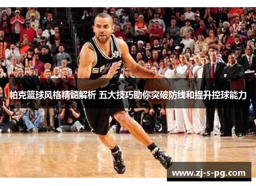 帕克篮球风格精髓解析 五大技巧助你突破防线和提升控球能力 帕克篮球风格精髓解析 五大技巧助你突破防线和提升控球能力