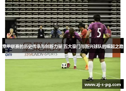 意甲联赛的历史传承与创新力量 五大豪门与新兴球队的崛起之路