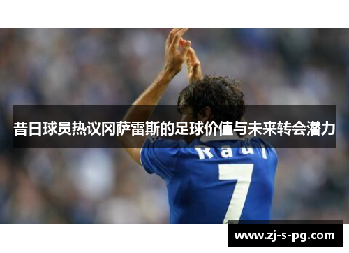 昔日球员热议冈萨雷斯的足球价值与未来转会潜力