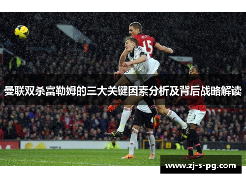 曼联双杀富勒姆的三大关键因素分析及背后战略解读