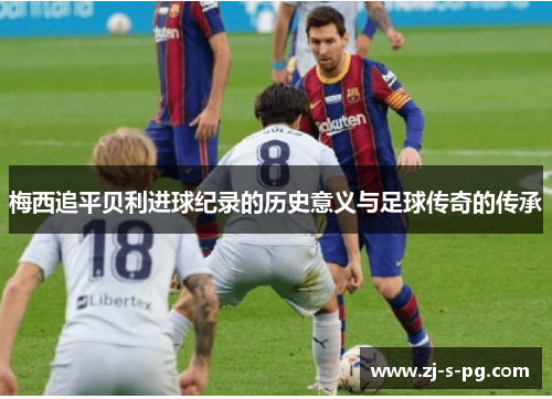 梅西追平贝利进球纪录的历史意义与足球传奇的传承