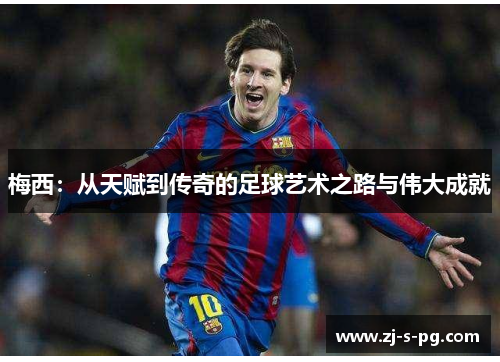 梅西：从天赋到传奇的足球艺术之路与伟大成就