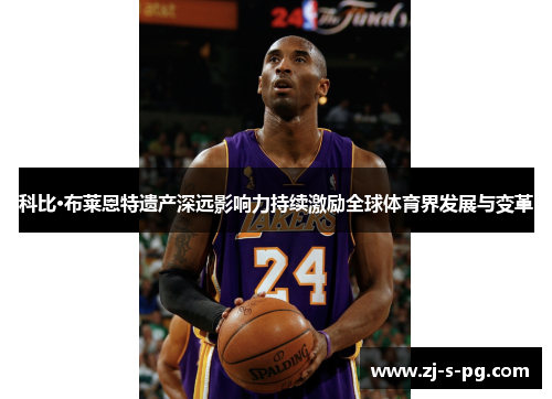 科比·布莱恩特遗产深远影响力持续激励全球体育界发展与变革