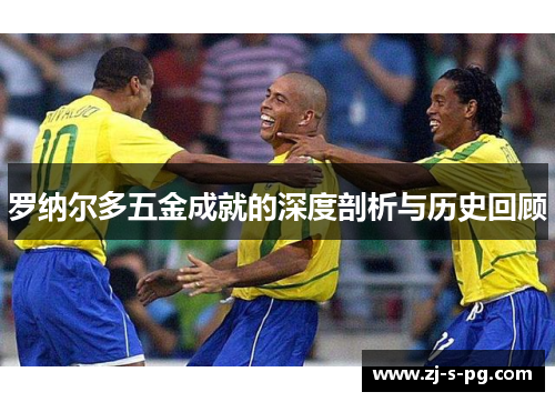 罗纳尔多五金成就的深度剖析与历史回顾 罗纳尔多五金成就的深度剖析与历史回顾