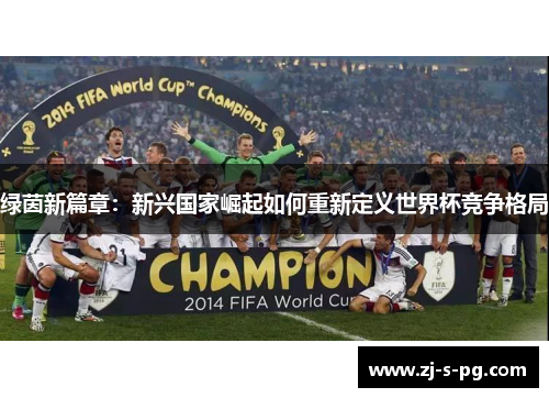 绿茵新篇章:新兴国家崛起如何重新定义世界杯竞争格局 绿茵新篇章:新兴国家崛起如何重新定义世界杯竞争格局