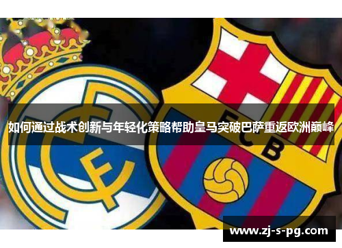 如何通过战术创新与年轻化策略帮助皇马突破巴萨重返欧洲巅峰