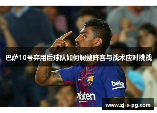巴萨10号弃用后球队如何调整阵容与战术应对挑战