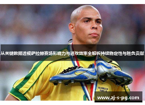 从关键数据透视萨拉赫赛场影响力与进攻效率全解析持续稳定性与胜负贡献