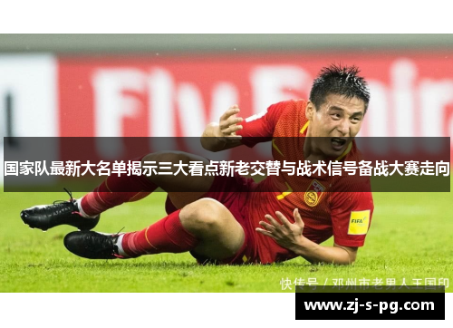 国家队最新大名单揭示三大看点新老交替与战术信号备战大赛走向