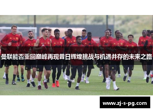 曼联能否重回巅峰再现昔日辉煌挑战与机遇并存的未来之路 曼联能否重回巅峰再现昔日辉煌挑战与机遇并存的未来之路