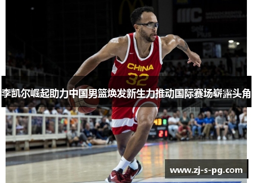 李凯尔崛起助力中国男篮焕发新生力推动国际赛场崭露头角