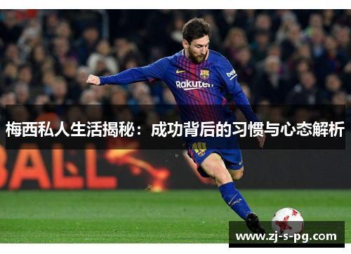 梅西私人生活揭秘：成功背后的习惯与心态解析